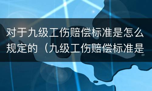 对于九级工伤赔偿标准是怎么规定的（九级工伤赔偿标准是多少钱）