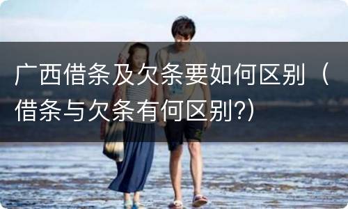 广西借条及欠条要如何区别（借条与欠条有何区别?）