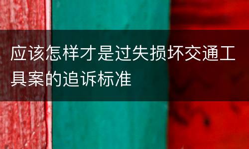 应该怎样才是过失损坏交通工具案的追诉标准