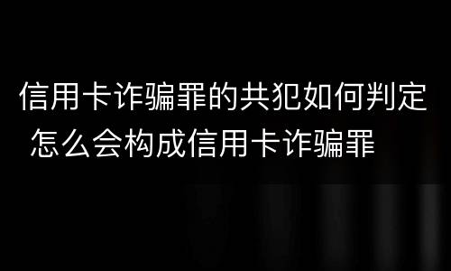 信用卡诈骗罪的共犯如何判定 怎么会构成信用卡诈骗罪