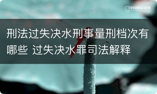 刑法过失决水刑事量刑档次有哪些 过失决水罪司法解释