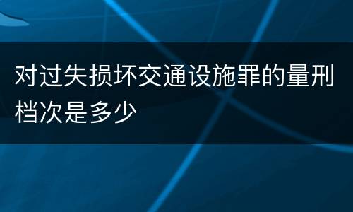 对过失损坏交通设施罪的量刑档次是多少