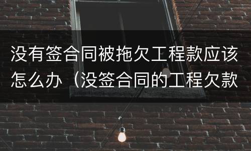 没有签合同被拖欠工程款应该怎么办（没签合同的工程欠款怎么能收回）