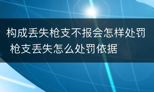 构成丢失枪支不报会怎样处罚 枪支丢失怎么处罚依据