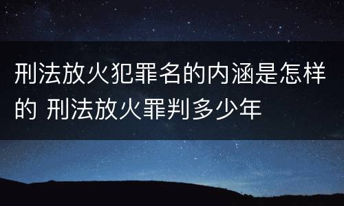 刑法放火犯罪名的内涵是怎样的 刑法放火罪判多少年