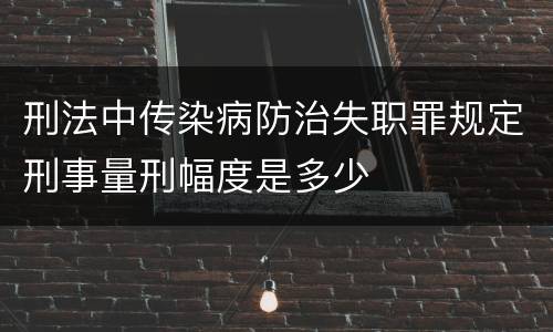 刑法中传染病防治失职罪规定刑事量刑幅度是多少