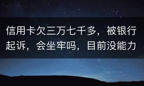 信用卡欠三万七千多，被银行起诉，会坐牢吗，目前没能力还钱