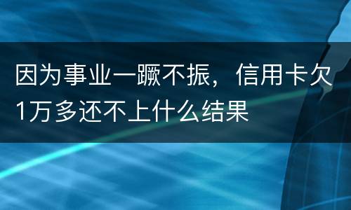 因为事业一蹶不振，信用卡欠1万多还不上什么结果