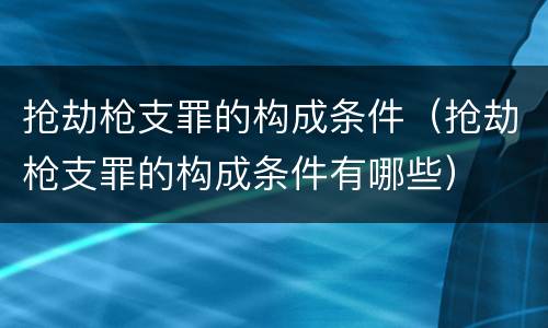 抢劫枪支罪的构成条件（抢劫枪支罪的构成条件有哪些）