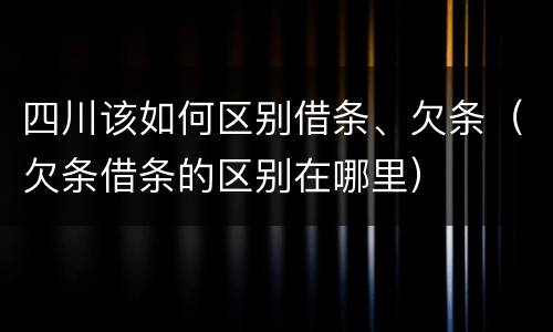 四川该如何区别借条、欠条（欠条借条的区别在哪里）