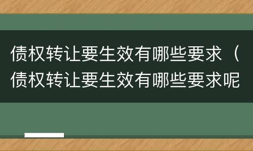 债权转让要生效有哪些要求（债权转让要生效有哪些要求呢）