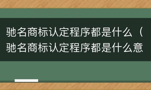 驰名商标认定程序都是什么（驰名商标认定程序都是什么意思）