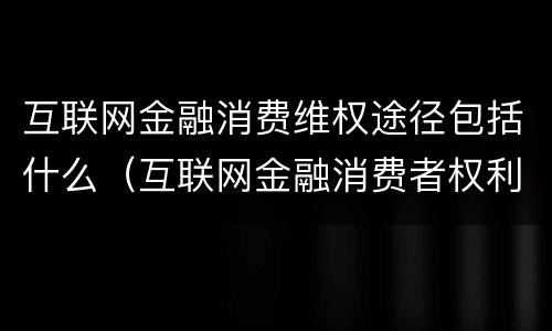 互联网金融消费维权途径包括什么（互联网金融消费者权利有哪些）