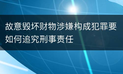 故意毁坏财物涉嫌构成犯罪要如何追究刑事责任