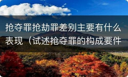 抢夺罪抢劫罪差别主要有什么表现（试述抢夺罪的构成要件以及与抢劫罪的区别）