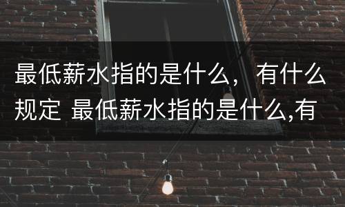 最低薪水指的是什么，有什么规定 最低薪水指的是什么,有什么规定嘛