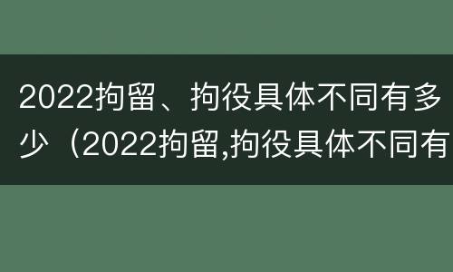 2022拘留、拘役具体不同有多少（2022拘留,拘役具体不同有多少人）