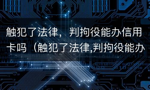 触犯了法律，判拘役能办信用卡吗（触犯了法律,判拘役能办信用卡吗有影响吗）