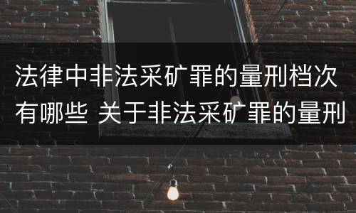 法律中非法采矿罪的量刑档次有哪些 关于非法采矿罪的量刑标准