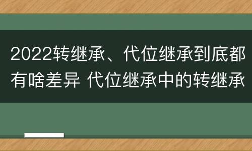 2022转继承、代位继承到底都有啥差异 代位继承中的转继承