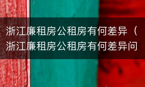 浙江廉租房公租房有何差异（浙江廉租房公租房有何差异问题）