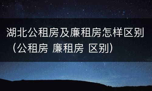 湖北公租房及廉租房怎样区别（公租房 廉租房 区别）