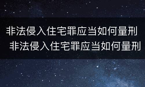 非法侵入住宅罪应当如何量刑 非法侵入住宅罪应当如何量刑的