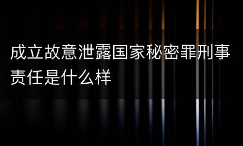 成立故意泄露国家秘密罪刑事责任是什么样