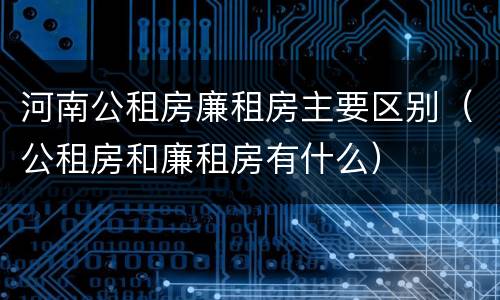 河南公租房廉租房主要区别（公租房和廉租房有什么）