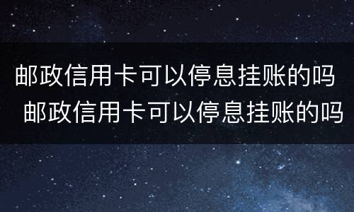 邮政信用卡可以停息挂账的吗 邮政信用卡可以停息挂账的吗怎么还款