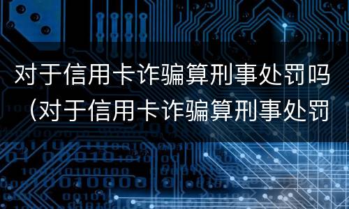 对于信用卡诈骗算刑事处罚吗（对于信用卡诈骗算刑事处罚吗）