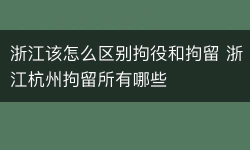 浙江该怎么区别拘役和拘留 浙江杭州拘留所有哪些