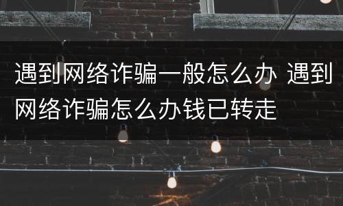 遇到网络诈骗一般怎么办 遇到网络诈骗怎么办钱已转走