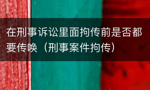 在刑事诉讼里面拘传前是否都要传唤（刑事案件拘传）