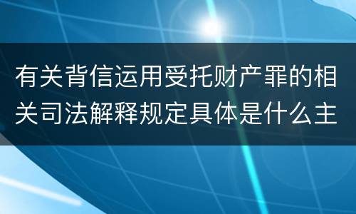 有关背信运用受托财产罪的相关司法解释规定具体是什么主要内容