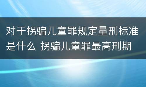 对于拐骗儿童罪规定量刑标准是什么 拐骗儿童罪最高刑期