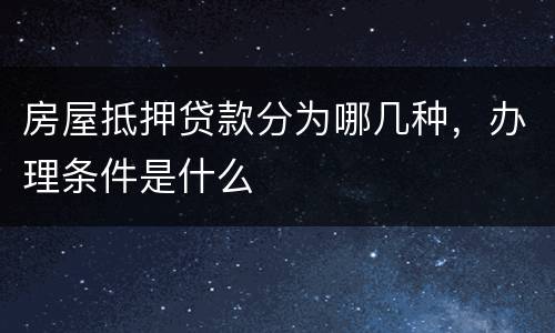 房屋抵押贷款分为哪几种，办理条件是什么