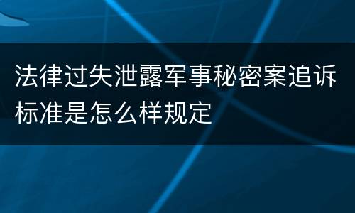 法律过失泄露军事秘密案追诉标准是怎么样规定