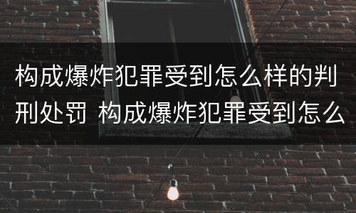 构成爆炸犯罪受到怎么样的判刑处罚 构成爆炸犯罪受到怎么样的判刑处罚