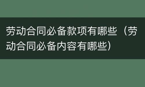 劳动合同必备款项有哪些（劳动合同必备内容有哪些）