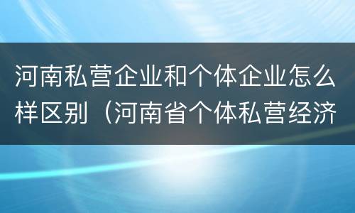 河南私营企业和个体企业怎么样区别（河南省个体私营经济协会）