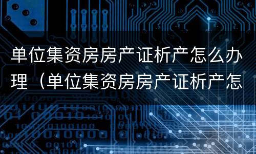 单位集资房房产证析产怎么办理（单位集资房房产证析产怎么办理的）