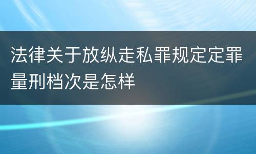 法律关于放纵走私罪规定定罪量刑档次是怎样