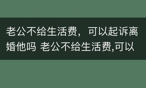 老公不给生活费，可以起诉离婚他吗 老公不给生活费,可以起诉离婚他吗