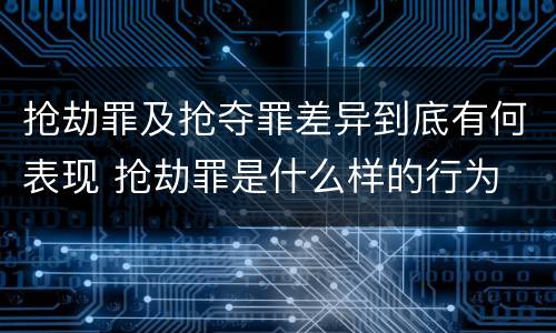 抢劫罪及抢夺罪差异到底有何表现 抢劫罪是什么样的行为