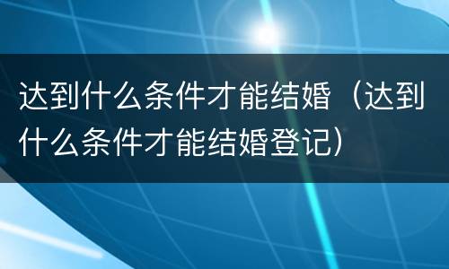 达到什么条件才能结婚（达到什么条件才能结婚登记）