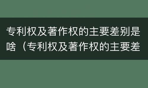 专利权及著作权的主要差别是啥（专利权及著作权的主要差别是啥呢）