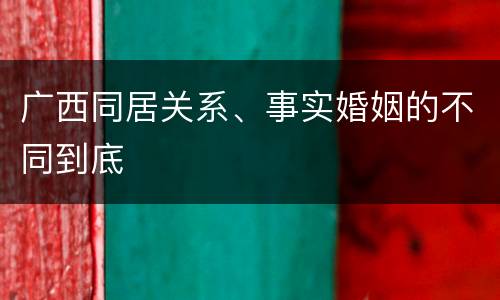 广西同居关系、事实婚姻的不同到底