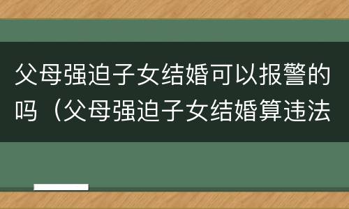 父母强迫子女结婚可以报警的吗（父母强迫子女结婚算违法吗?）