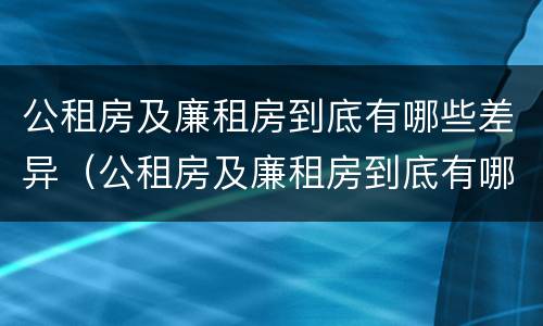 公租房及廉租房到底有哪些差异（公租房及廉租房到底有哪些差异和优势）